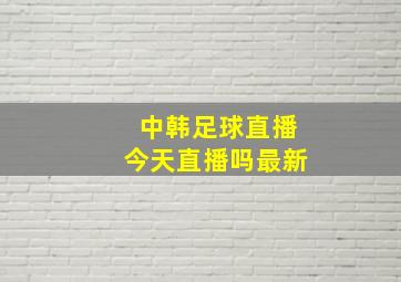 中韩足球直播今天直播吗最新