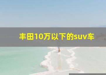 丰田10万以下的suv车