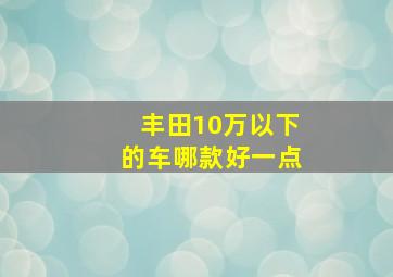 丰田10万以下的车哪款好一点