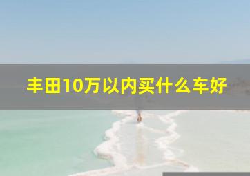 丰田10万以内买什么车好