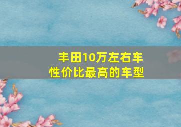 丰田10万左右车性价比最高的车型