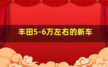 丰田5-6万左右的新车