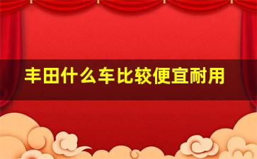 丰田什么车比较便宜耐用