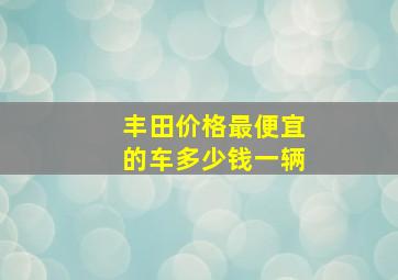 丰田价格最便宜的车多少钱一辆