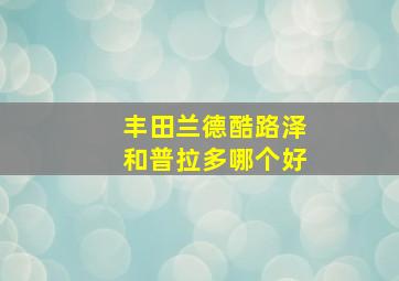 丰田兰德酷路泽和普拉多哪个好