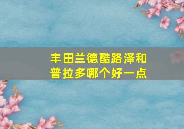 丰田兰德酷路泽和普拉多哪个好一点