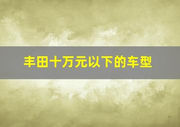 丰田十万元以下的车型