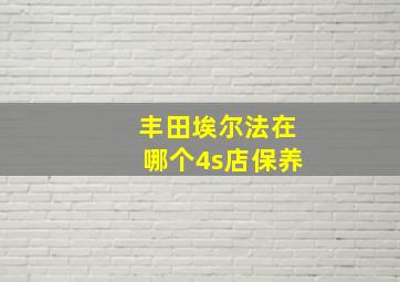 丰田埃尔法在哪个4s店保养