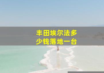 丰田埃尔法多少钱落地一台