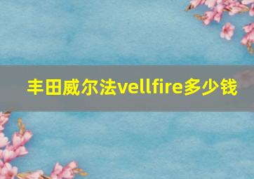 丰田威尔法vellfire多少钱