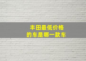 丰田最低价格的车是哪一款车