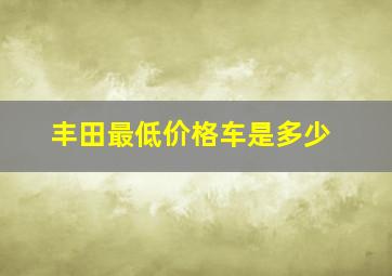 丰田最低价格车是多少