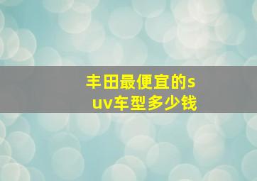 丰田最便宜的suv车型多少钱