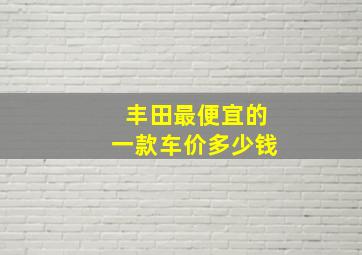 丰田最便宜的一款车价多少钱