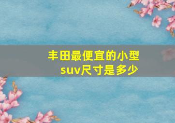 丰田最便宜的小型suv尺寸是多少