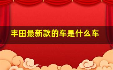 丰田最新款的车是什么车