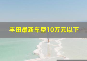 丰田最新车型10万元以下