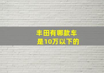 丰田有哪款车是10万以下的