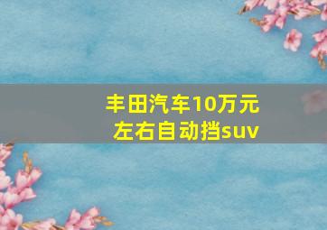 丰田汽车10万元左右自动挡suv