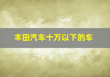 丰田汽车十万以下的车