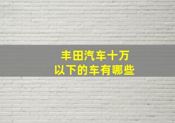 丰田汽车十万以下的车有哪些