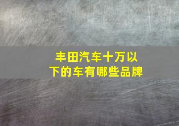 丰田汽车十万以下的车有哪些品牌