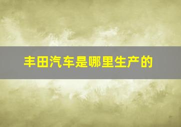 丰田汽车是哪里生产的