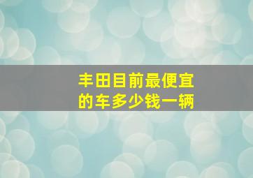 丰田目前最便宜的车多少钱一辆