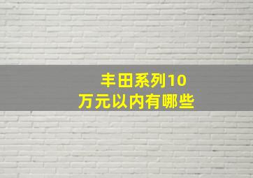 丰田系列10万元以内有哪些