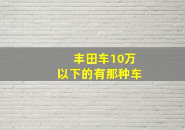 丰田车10万以下的有那种车