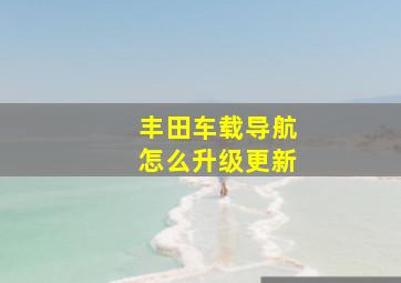 丰田车载导航怎么升级更新