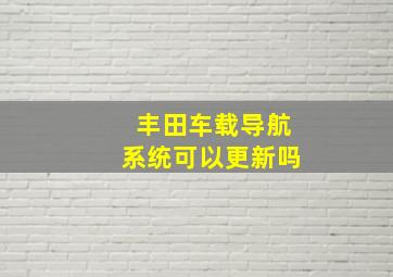 丰田车载导航系统可以更新吗