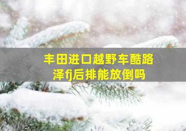 丰田进口越野车酷路泽fj后排能放倒吗