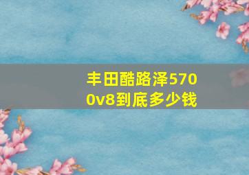 丰田酷路泽5700v8到底多少钱