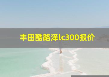 丰田酷路泽lc300报价