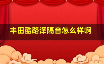 丰田酷路泽隔音怎么样啊