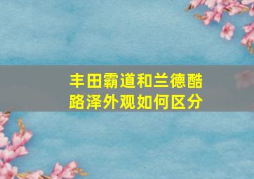 丰田霸道和兰德酷路泽外观如何区分