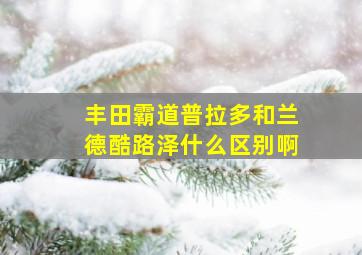 丰田霸道普拉多和兰德酷路泽什么区别啊