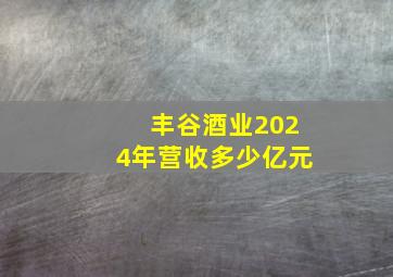 丰谷酒业2024年营收多少亿元