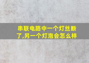 串联电路中一个灯丝断了,另一个灯泡会怎么样