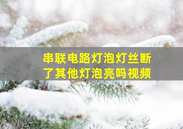 串联电路灯泡灯丝断了其他灯泡亮吗视频