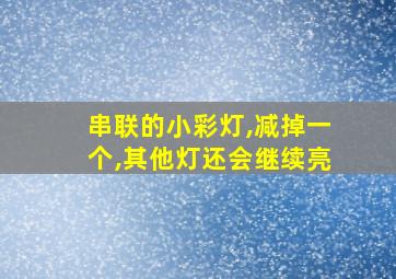 串联的小彩灯,减掉一个,其他灯还会继续亮