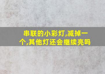 串联的小彩灯,减掉一个,其他灯还会继续亮吗