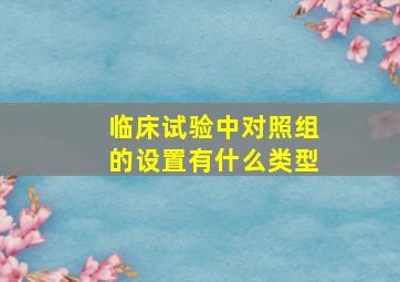 临床试验中对照组的设置有什么类型