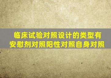 临床试验对照设计的类型有安慰剂对照阳性对照自身对照