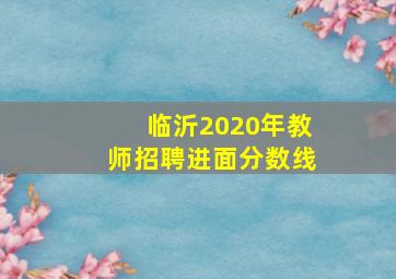 临沂2020年教师招聘进面分数线