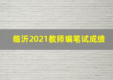 临沂2021教师编笔试成绩