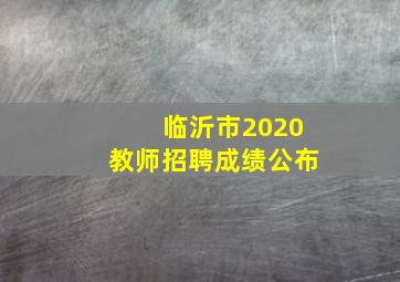 临沂市2020教师招聘成绩公布