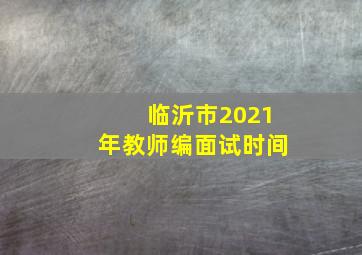 临沂市2021年教师编面试时间