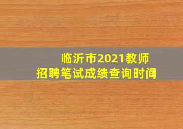 临沂市2021教师招聘笔试成绩查询时间